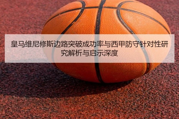 皇马维尼修斯边路突破成功率与西甲防守针对性研究解析与启示深度