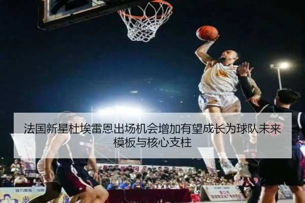 法国新星杜埃雷恩出场机会增加有望成长为球队未来模板与核心支柱