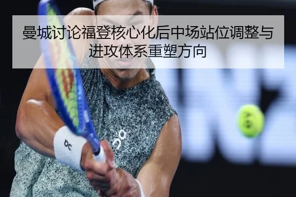 曼城讨论福登核心化后中场站位调整与进攻体系重塑方向