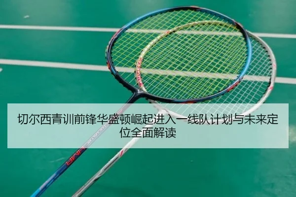 切尔西青训前锋华盛顿崛起进入一线队计划与未来定位全面解读